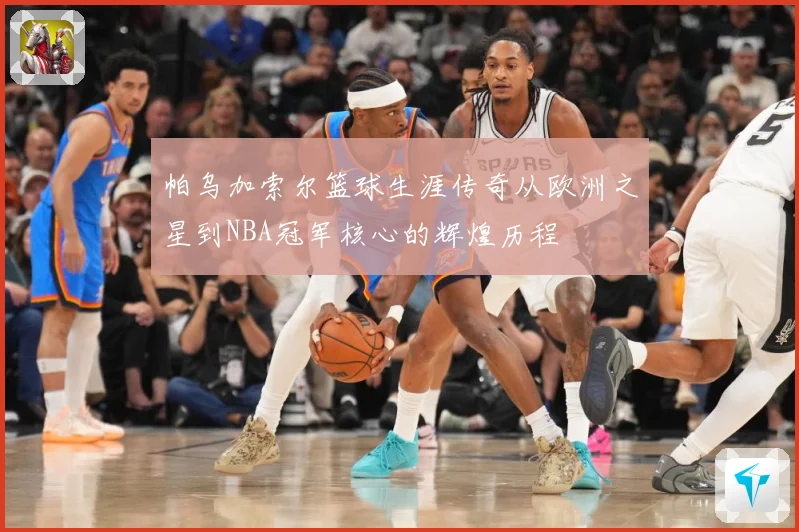 帕乌加索尔篮球生涯传奇从欧洲之星到NBA冠军核心的辉煌历程