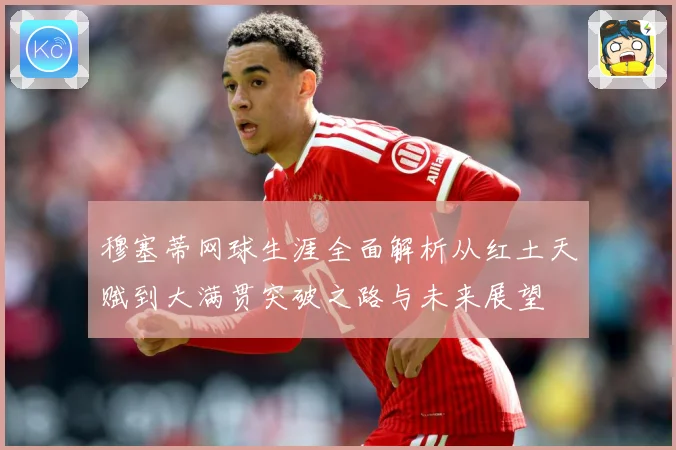 穆塞蒂网球生涯全面解析从红土天赋到大满贯突破之路与未来展望