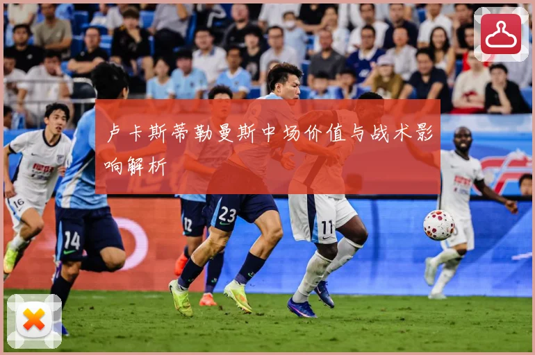 卢卡斯蒂勒曼斯中场价值与战术影响解析