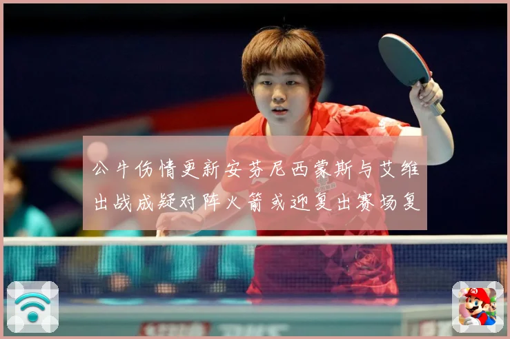 公牛伤情更新安芬尼西蒙斯与艾维出战成疑对阵火箭或迎复出赛场复盘