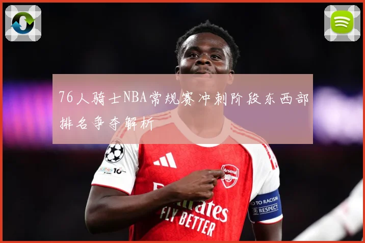 76人骑士NBA常规赛冲刺阶段东西部排名争夺解析