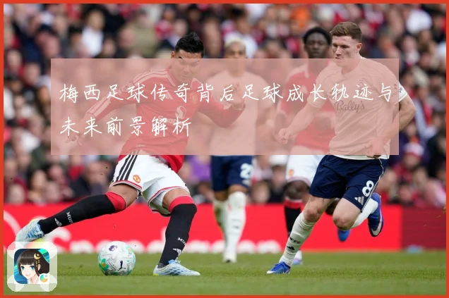 梅西足球传奇背后足球成长轨迹与未来前景解析