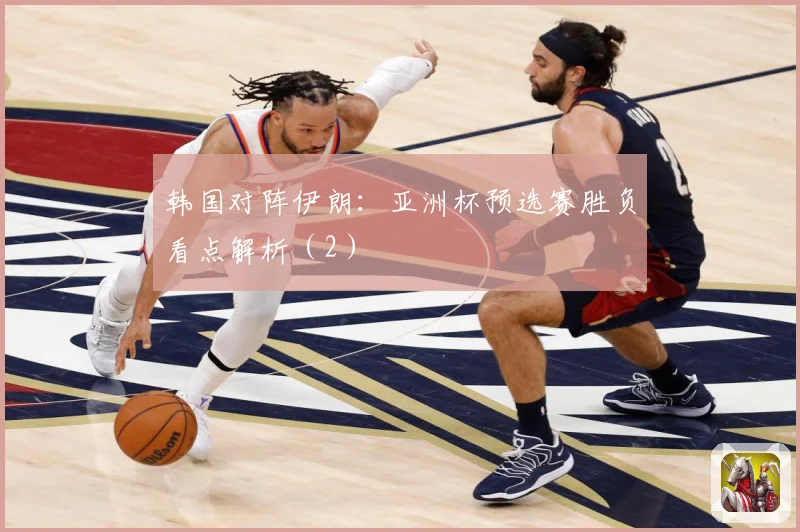 韩国对阵伊朗：亚洲杯预选赛胜负看点解析（2）