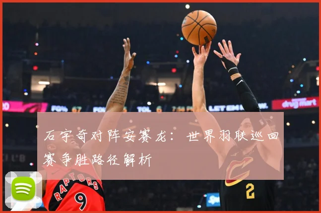 石宇奇对阵安赛龙：世界羽联巡回赛争胜路径解析
