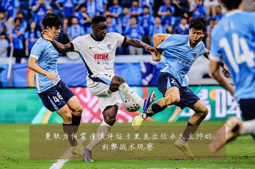 曼联为何需谨慎评估卡里克出任永久主帅的利弊战术观察