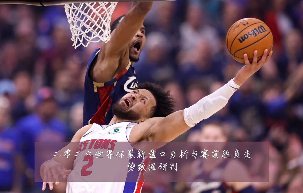二零二六世界杯最新盘口分析与赛前胜负走势数据研判